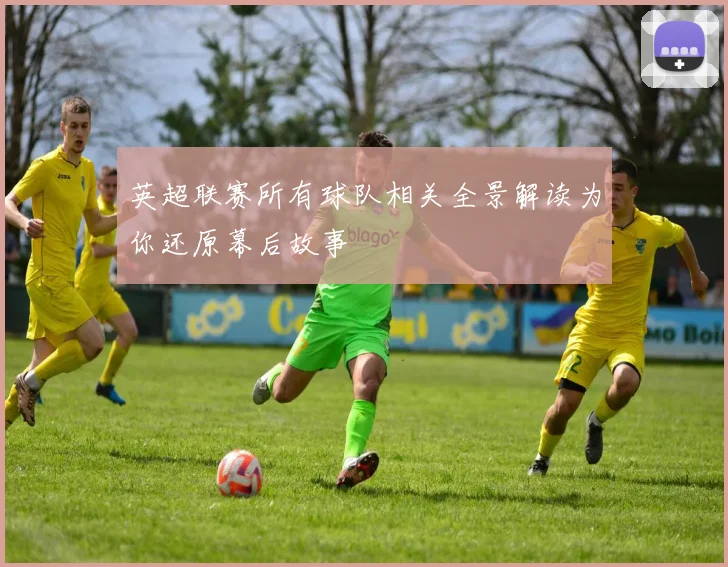 英超联赛所有球队相关全景解读为你还原幕后故事
