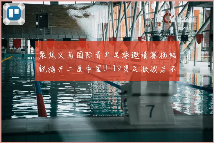 聚焦义乌国际青年足球邀请赛杨铭锐梅开二度中国U-19男足激战后不敌澳大利亚队