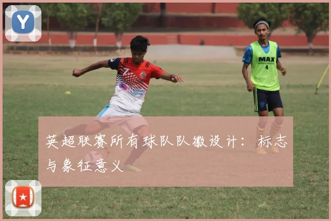 英超联赛所有球队队徽设计:标志与象征意义