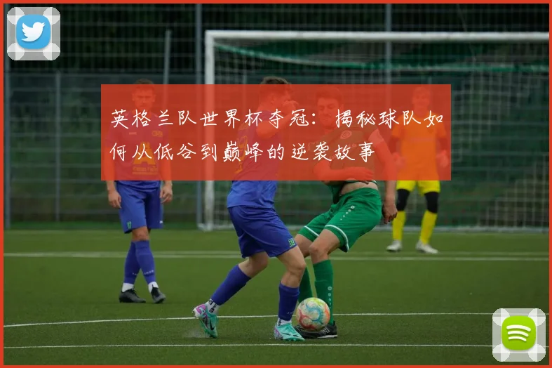 英格兰队世界杯夺冠：揭秘球队如何从低谷到巅峰的逆袭故事