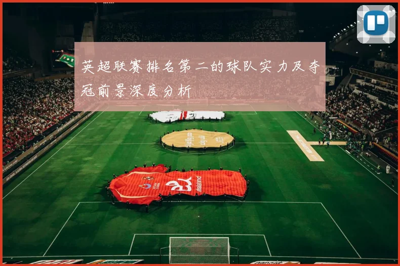 英超联赛排名第二的球队实力及夺冠前景深度分析