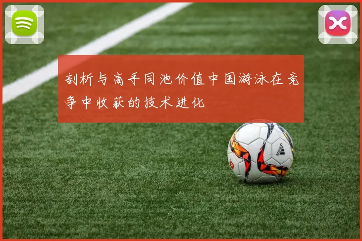 剖析与高手同池价值中国游泳在竞争中收获的技术进化
